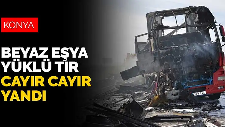 Konya'da seyir halindeyken alev alan beyaz eşya yüklü tır cayır cayır yandı