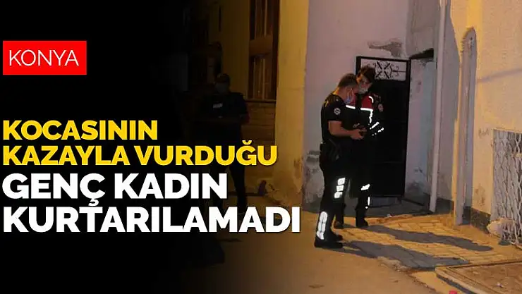 Karaman'da kocası tarafından kazayla vurulan genç kadın Konya'da hayatını kaybetti