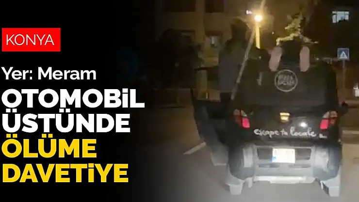 Konya Meram'da otomobil üstünde ölüme davetiye