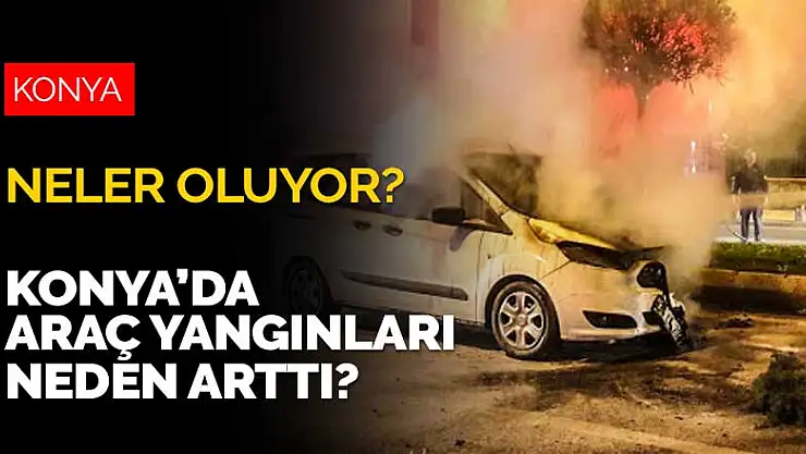 Konya'ya neler oluyor? Konya'da araç yangınları neden arttı?