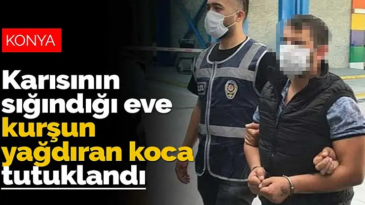 Konya'da karısına sinirlenip kayınvalidesinin evine kurşun yağdıran koca tutuklandı