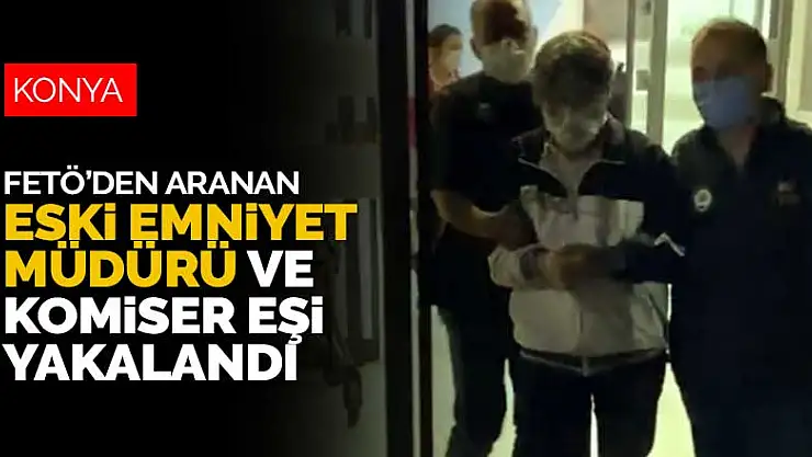 FETÖ'den aranan eski emniyet müdürü ve komiser eşini Konya Terörle Mücadele ekipleri yakaladı