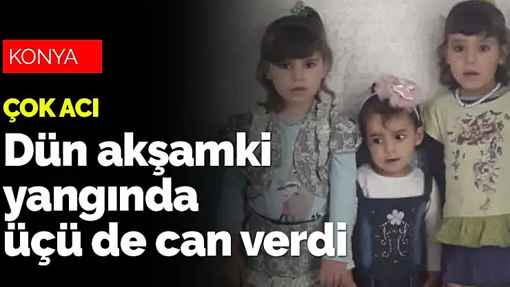 Konya'daki yangından çok acı haberler geldi! 3 minik kızkardeş yanarak can verdi