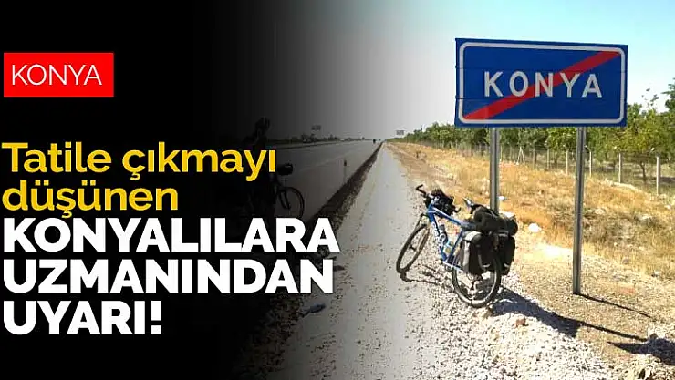 Tatile çıkmayı düşünen Konyalılara uzmanından uyarı