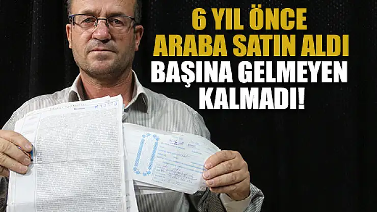 6 yıl önce araba satın aldı, başına gelmeyen kalmadı