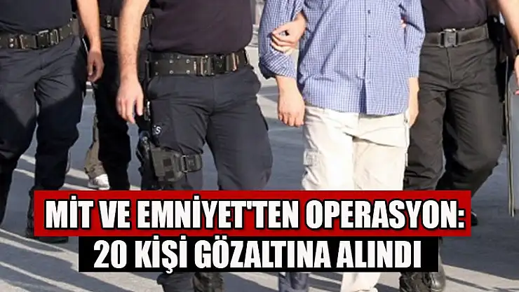 MİT ve Emniyet'ten operasyon: 20 kişi gözaltına alındı