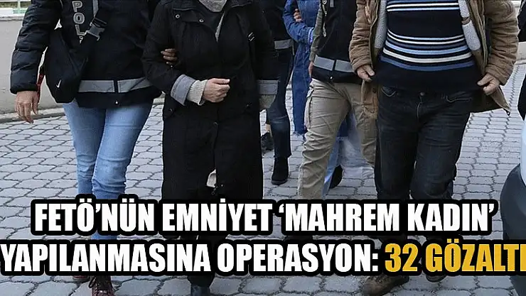 FETÖ'nün emniyet 'mahrem kadın' yapılanmasına operasyon: 32 gözaltı
