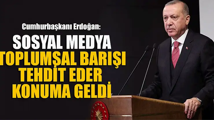 Erdoğan: Sosyal medya toplumsal barışı tehdit eder konuma geldi