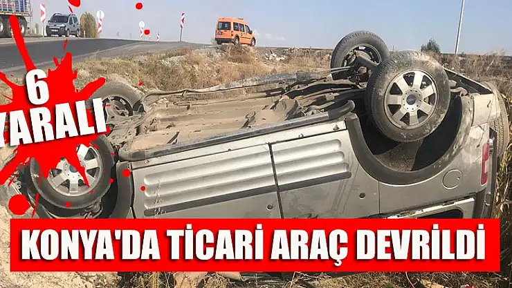 Konya'da devrilen hafif ticari araçtaki 6 kişi yaralandı