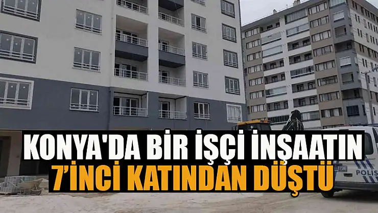Konya'da bir işçi inşaatın 7'inci katından düştü