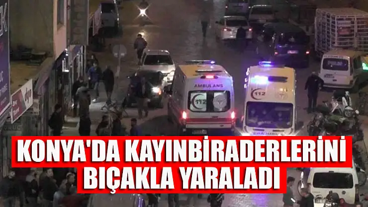 Konya'da kayınbiraderlerini bıçakla yaraladı