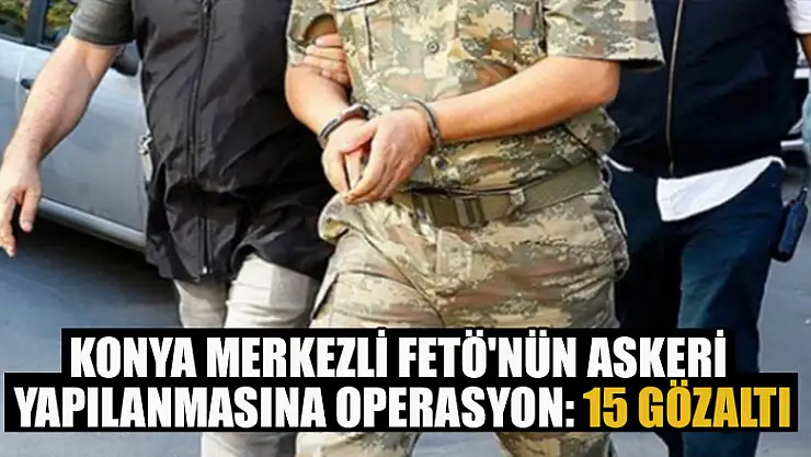 Konya merkezli FETÖ'nün askeri yapılanmasına operasyon: 15 gözaltı