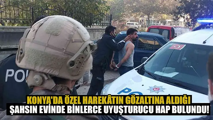 Konya'da Özel Harekâtın gözaltına aldığı şahsın evinde binlerce uyuşturucu hap bulundu