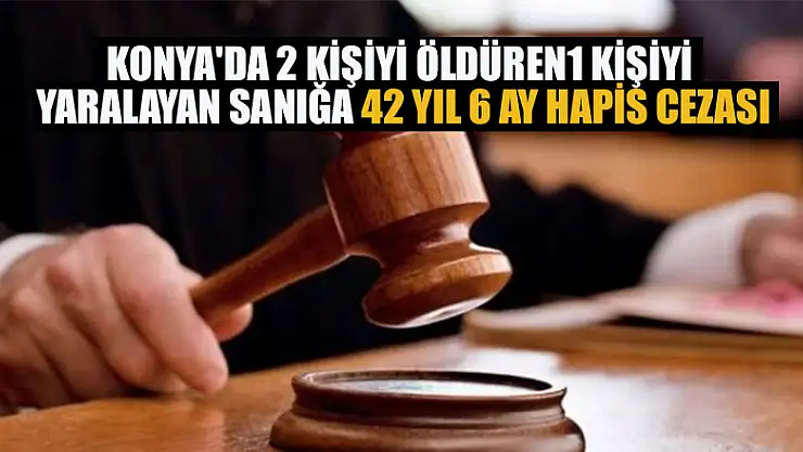 Konya'da 2 kişiyi öldüren1 kişiyi yaralayan sanığa 42 yıl 6 ay hapis cezası