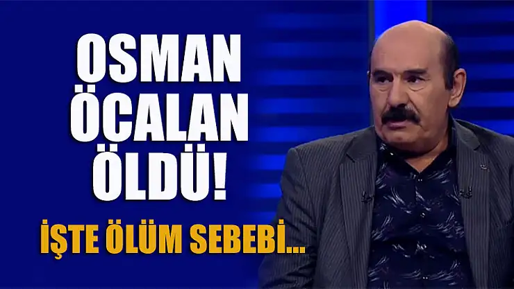 Osman Öcalan öldü! Ölüm sebebi belli oldu