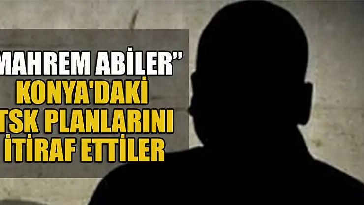'Mahrem Abiler' Konya'daki TSK planını itiraf ettiler