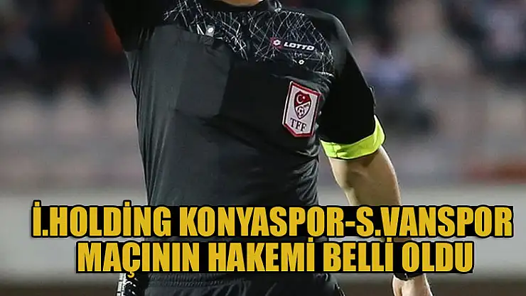 İttifak Holding Konyaspor-Silahtaroğlu Vanspor maçının hakemi belli oldu