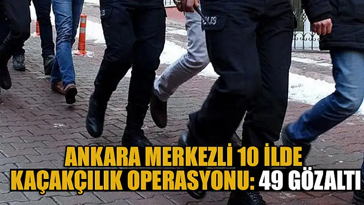 Ankara merkezli 10 ilde kaçakçılık operasyonu: 49 gözaltı