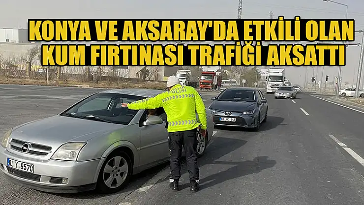 Konya ve Aksaray'da etkili olan kum fırtınası trafiği aksattı