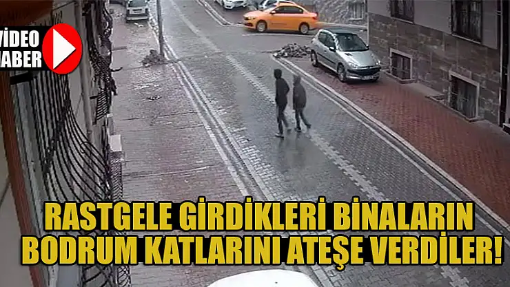Rastgele girdikleri binaların bodrum katlarını ateşe verdiler