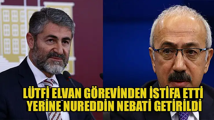 Lütfi Elvan görevinden istifa etti, yerine Nureddin Nebati getirildi