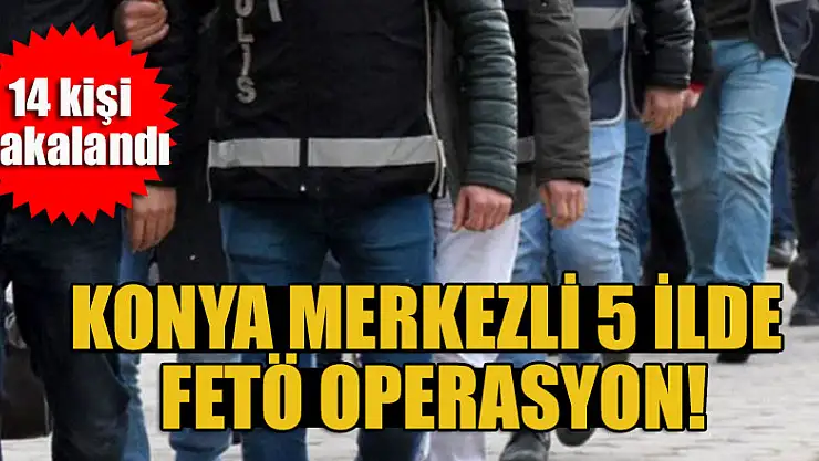 Konya merkezli 5 ilde, FETÖ adına faaliyet yürüttükleri iddia edilen 22 zanlıdan 14'ü yakalandı