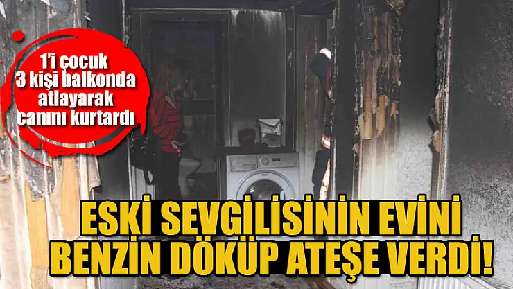 Eski sevgilisinin evini benzin döküp ateşe verdi: 1'i çocuk 3 kişi balkonda atlayarak canını kurtardı