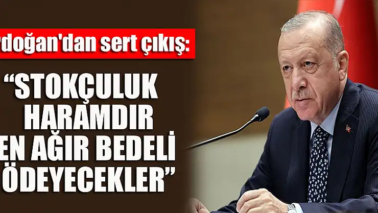 Cumhurbaşkanı Erdoğan'dan sert çıkış: Stokçuluk haramdır, en ağır bedeli ödeyecekler