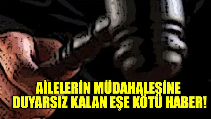 Ailelerin müdahalesine duyarsız kalan eşe kötü haber