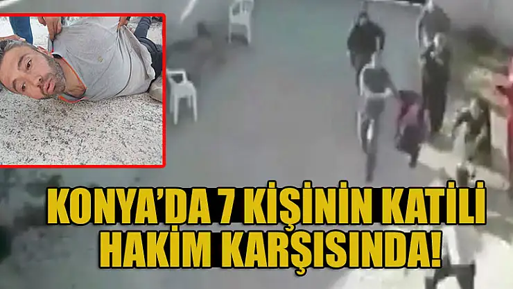Konya'da 7 kişinin katili hakim karşısında!