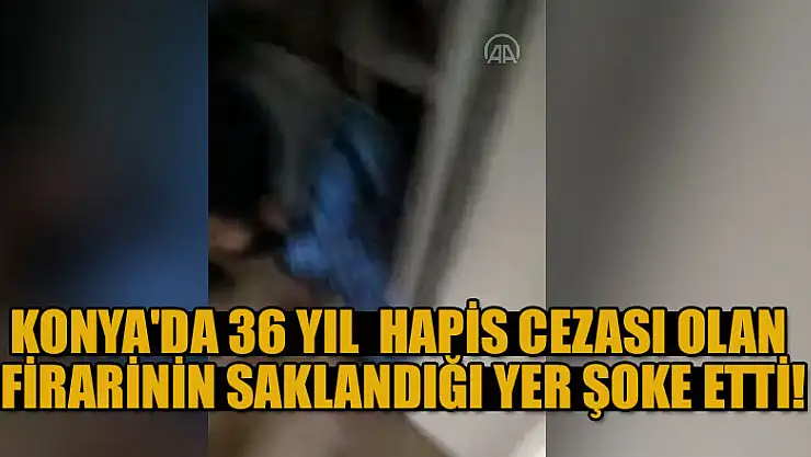 Konya'da 36 yıl kesinleşmiş hapis cezası olan firarinin saklandığı yer şoke etti