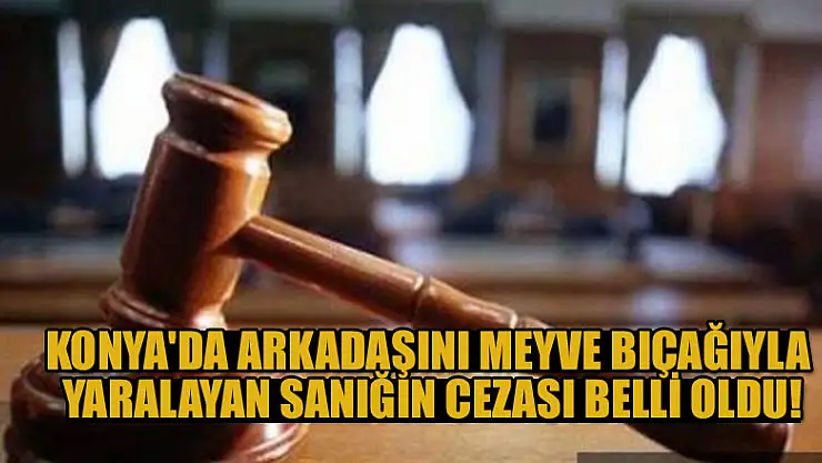 Konya'da arkadaşını meyve bıçağıyla yaralayan sanığın cezası belli oldu