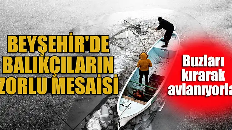 Beyşehir'de tatlı su balıkçıları dondurucu soğukta buzları kırarak avlanıyor