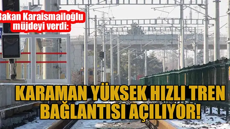 Bakan Karaismailoğlu müjdeyi verdi: Karaman Yüksek Hızlı Tren bağlantısı açılıyor