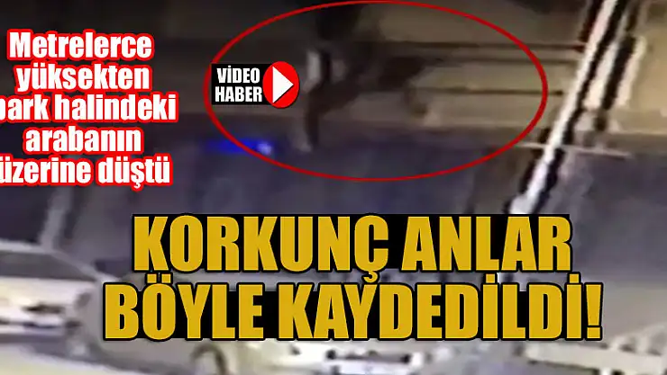 Korkunç anlar böyle kaydedildi! Metrelerce yüksekten park halindeki arabanın üzerine düştü