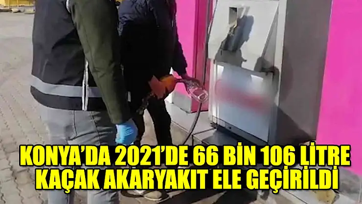 Konya'da 2021'de 66 bin 106 litre kaçak akaryakıt ele geçirildi