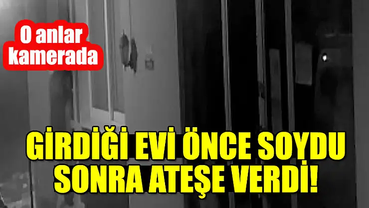 Girdiği evi önce soydu sonra ateşe verdi! O anlar kamerada