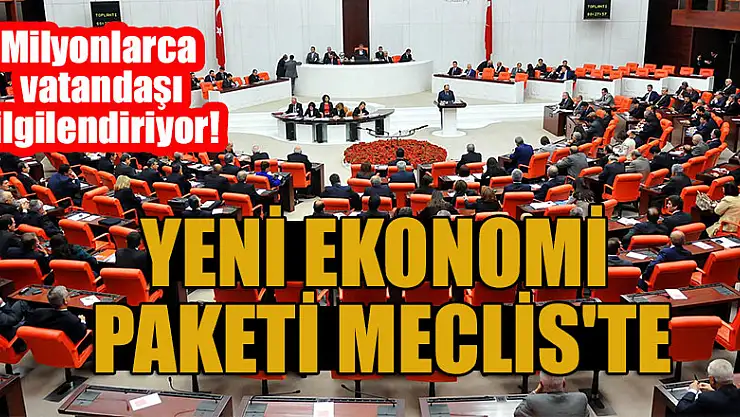 Milyonlarca vatandaşı ilgilendiriyor! Yeni ekonomi paketi Meclis'te