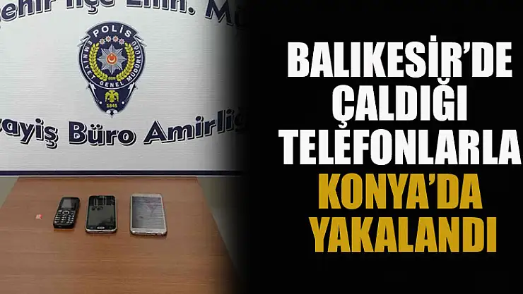Balıkesir'de çaldığı telefonlarla Konya'da yakalandı