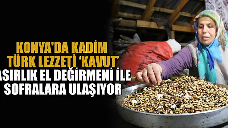 Konya'da kadim Türk lezzeti 'Kavut' asırlık el değirmeni ile sofralara ulaşıyor