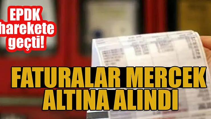 EPDK harekete geçti! Faturalar mercek altına alındı