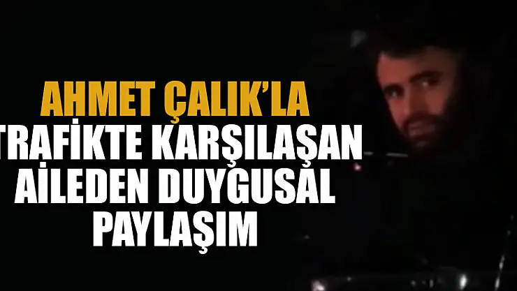 Ahmet Çalık ile trafikte karşılaşan aileden duygusal paylaşım