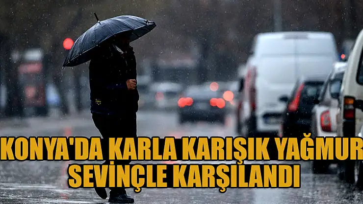 Kurak bir yıl geçiren Konya'da karla karışık yağmur sevinçle karşılandı