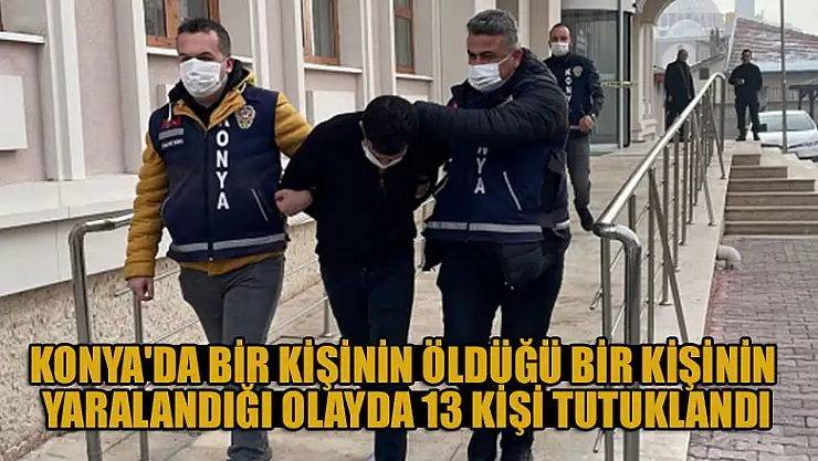 Konya'da bir kişinin öldüğü, bir kişinin yaralandığı olayda 13 kişi tutuklandı