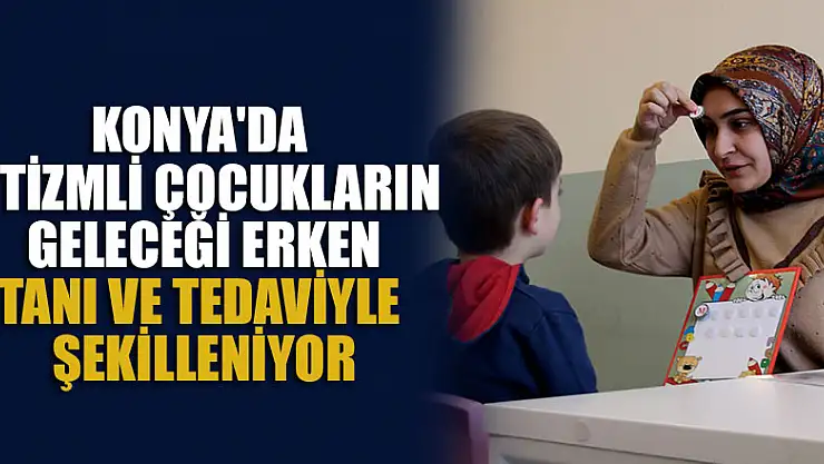 Konya'da otizmli çocukların geleceği erken tanı ve tedaviyle şekilleniyor