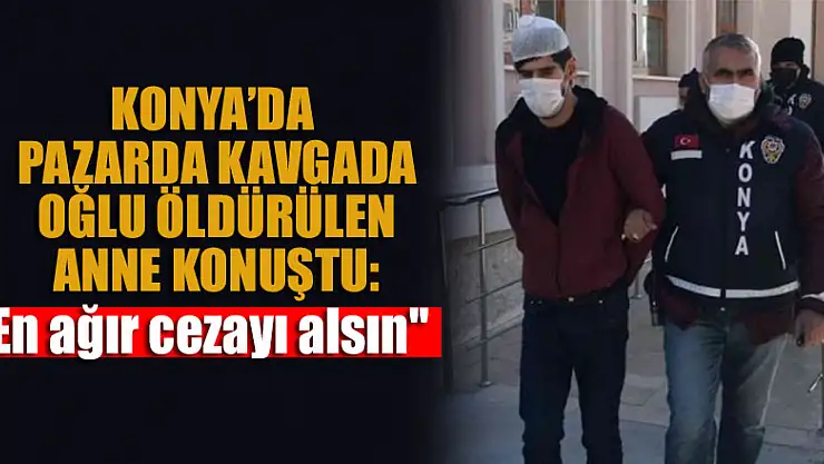 Konya'da pazarda kavgada oğlu öldürülen anne konuştu: En ağır cezayı alsın'