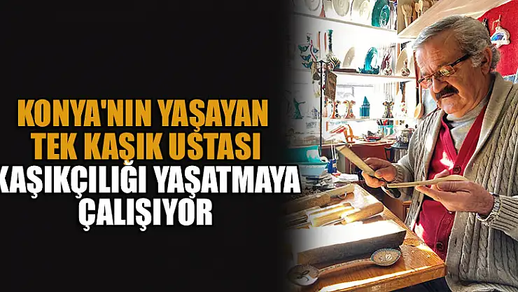 Konya'nın yaşayan tek tahta kaşık ustası kaşıkçılığı yaşatmaya çalışıyor