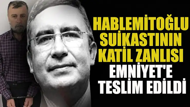Hablemitoğlu suikastının katil zanlısı Emniyet'e teslim edildi