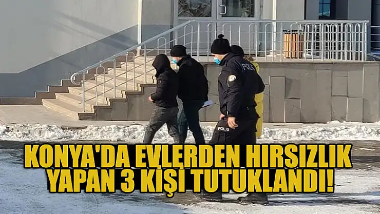Konya'da evlerden hırsızlık yapan 3 kişi tutuklandı