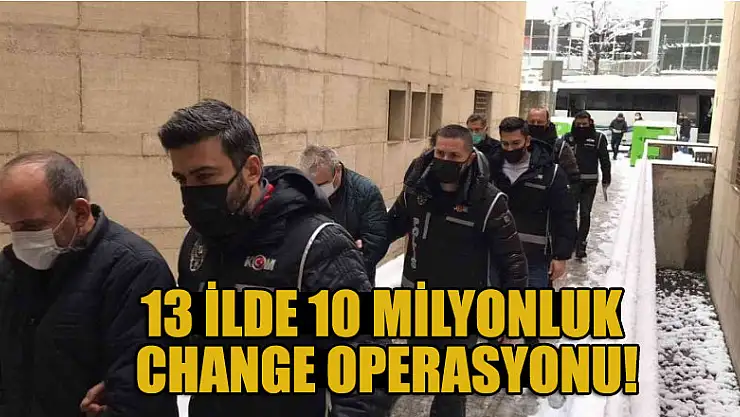 13 ilde 10 milyonluk change operasyonu: 11 tutukama